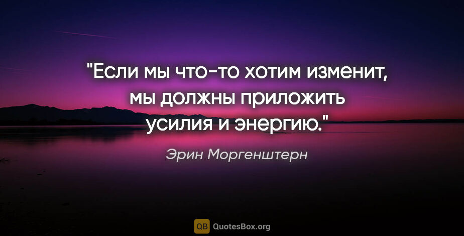 Эрин Моргенштерн цитата: "Если мы что-то хотим изменит, мы должны приложить усилия и..."