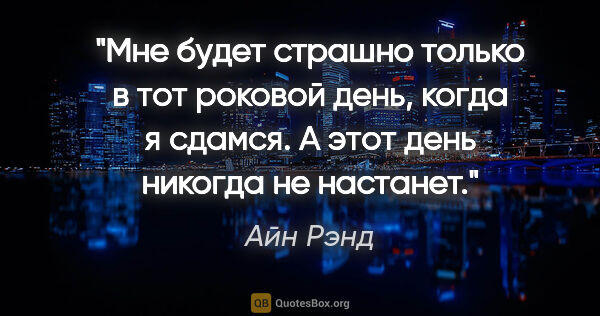 Айн Рэнд цитата: "Мне будет страшно только в тот роковой день, когда я сдамся. А..."