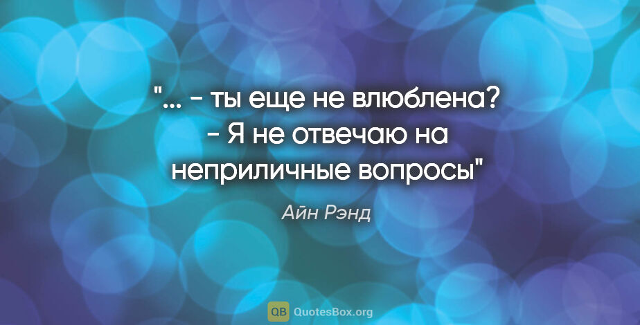 Айн Рэнд цитата: "... - ты еще не влюблена?

- Я не отвечаю на неприличные вопросы"