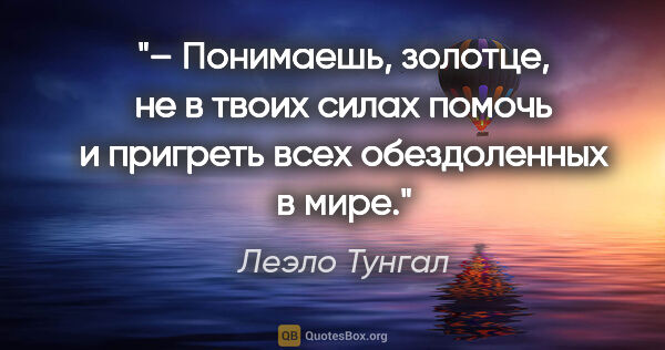 Леэло Тунгал цитата: "– Понимаешь, золотце, не в твоих силах помочь и пригреть всех..."