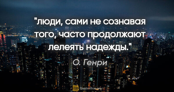 О. Генри цитата: "люди, сами не сознавая того, часто продолжают лелеять надежды."