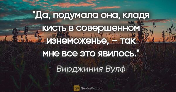 Вирджиния Вулф цитата: "Да, подумала она, кладя кисть в совершенном изнеможенье, – так..."