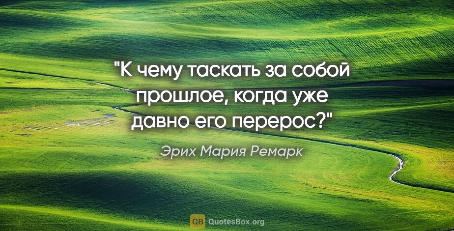 Эрих Мария Ремарк цитата: "К чему таскать за собой прошлое, когда уже давно его перерос?"