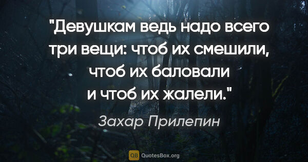 Захар Прилепин цитата: "Девушкам ведь надо всего три вещи: чтоб их смешили, чтоб их..."