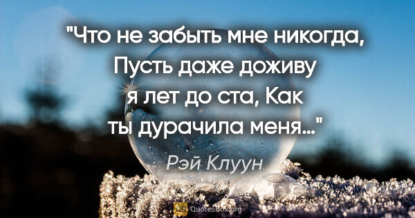 Рэй Клуун цитата: "Что не забыть мне никогда,

Пусть даже доживу я лет до..."