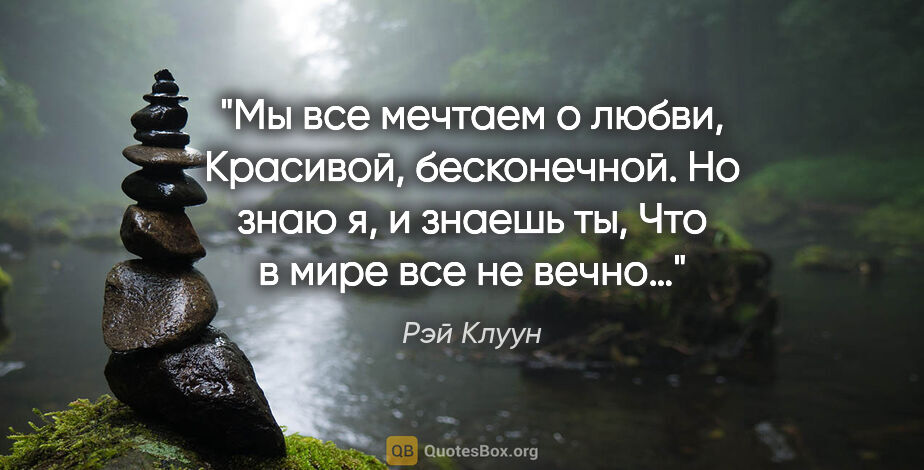 Рэй Клуун цитата: "Мы все мечтаем о любви,

Красивой, бесконечной.

Но знаю я, и..."