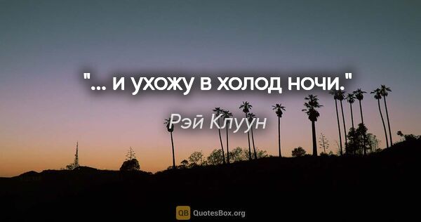 Рэй Клуун цитата: "... и ухожу в холод ночи."