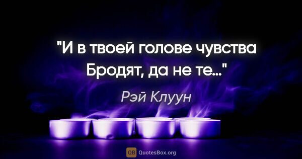 Рэй Клуун цитата: "И в твоей голове чувства

Бродят, да не те…"