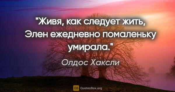 Олдос Хаксли цитата: "Живя, как следует жить, Элен ежедневно помаленьку умирала."