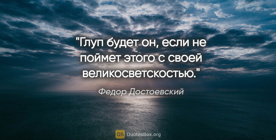 Федор Достоевский цитата: "Глуп будет он, если не поймет этого с своей великосветскостью."