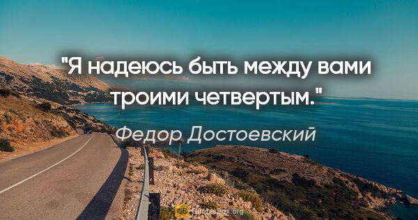 Федор Достоевский цитата: "Я надеюсь быть между вами троими четвертым."