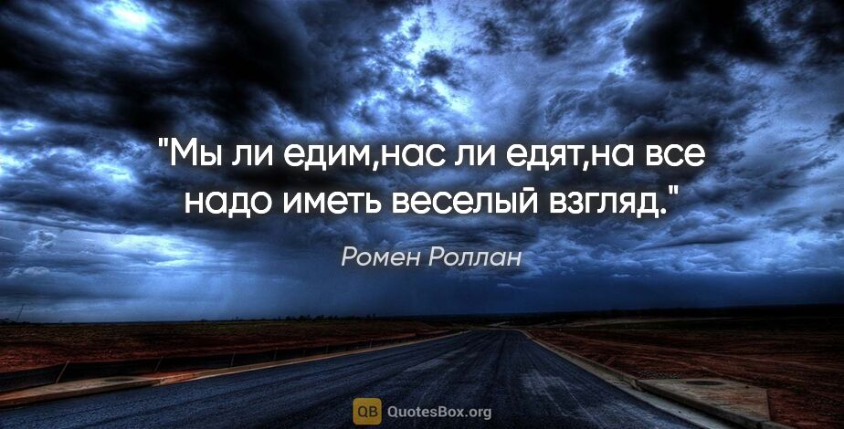 Ромен Роллан цитата: "Мы ли едим,нас ли едят,на все надо иметь веселый взгляд."