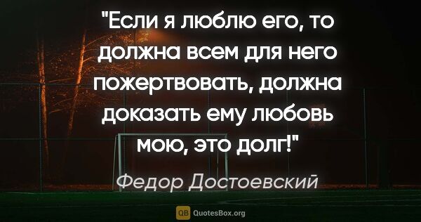 Федор Достоевский цитата: "Если я люблю его, то должна всем для него пожертвовать, должна..."