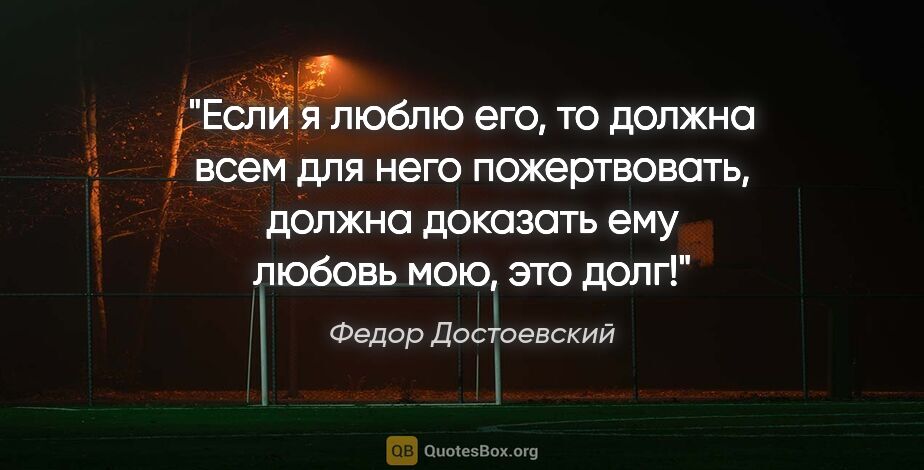Федор Достоевский цитата: "Если я люблю его, то должна всем для него пожертвовать, должна..."