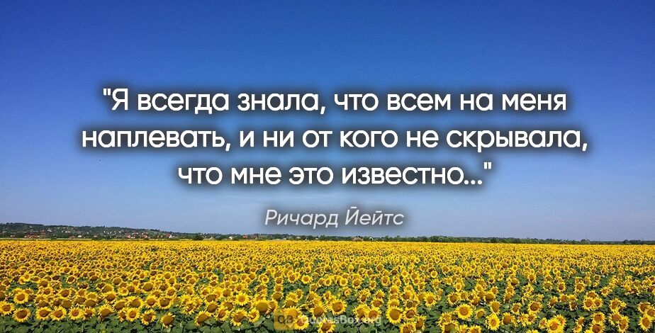 Ричард Йейтс цитата: "Я всегда знала, что всем на меня наплевать, и ни от кого не..."