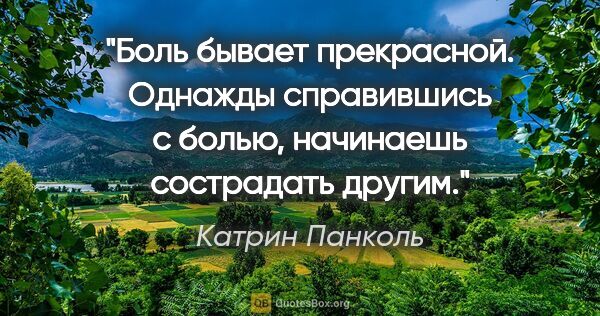 Катрин Панколь цитата: "Боль бывает прекрасной. Однажды справившись с болью, начинаешь..."