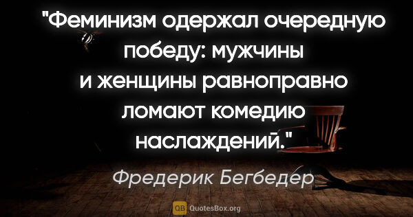 Фредерик Бегбедер цитата: "Феминизм одержал очередную победу: мужчины и женщины..."