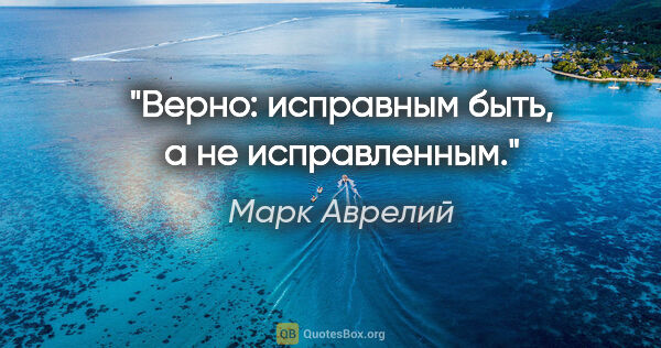 Марк Аврелий цитата: "Верно: «исправным быть, а не исправленным»."