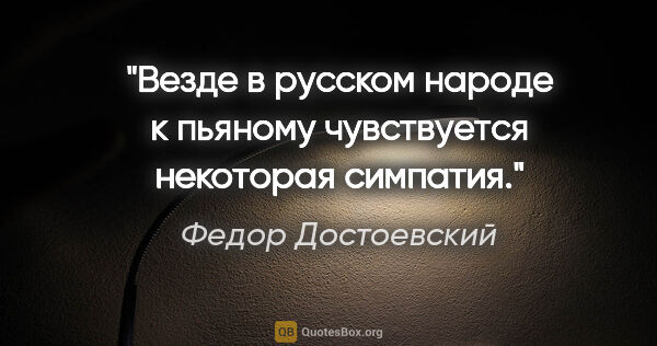 Федор Достоевский цитата: "Везде в русском народе к пьяному чувствуется некоторая симпатия."