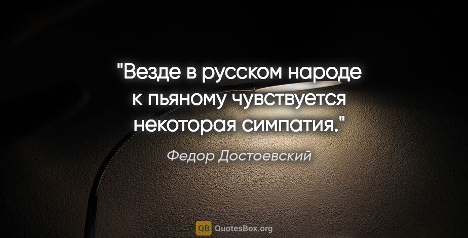 Федор Достоевский цитата: "Везде в русском народе к пьяному чувствуется некоторая симпатия."