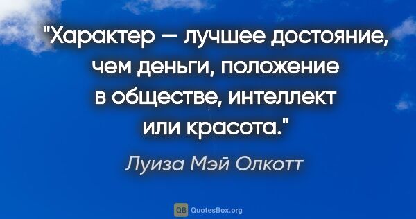 Луиза Мэй Олкотт цитата: "Характер — лучшее достояние, чем деньги, положение в обществе,..."