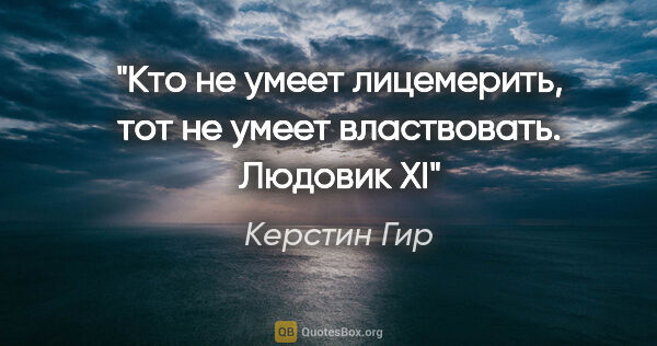 Керстин Гир цитата: "Кто не умеет лицемерить, тот не умеет властвовать. Людовик XI"