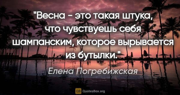 Елена Погребижская цитата: "Весна - это такая штука, что чувствуешь себя шампанским,..."