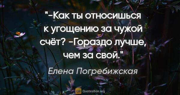 Елена Погребижская цитата: "-Как ты относишься к угощению за чужой счёт?

-Гораздо лучше,..."