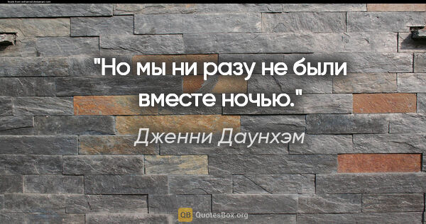 Дженни Даунхэм цитата: "Но мы ни разу не были вместе ночью."