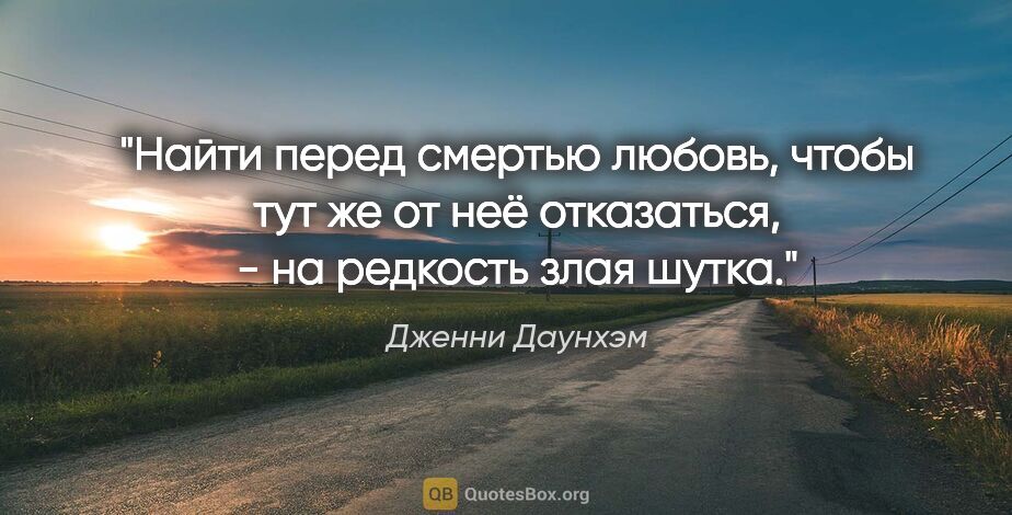 Дженни Даунхэм цитата: "Найти перед смертью любовь, чтобы тут же от неё отказаться, -..."