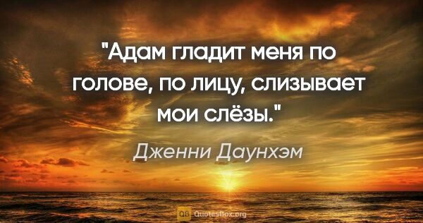 Дженни Даунхэм цитата: "Адам гладит меня по голове, по лицу, слизывает мои слёзы."