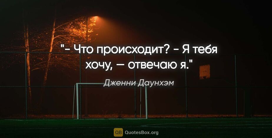 Дженни Даунхэм цитата: "- Что происходит?

- Я тебя хочу, — отвечаю я."