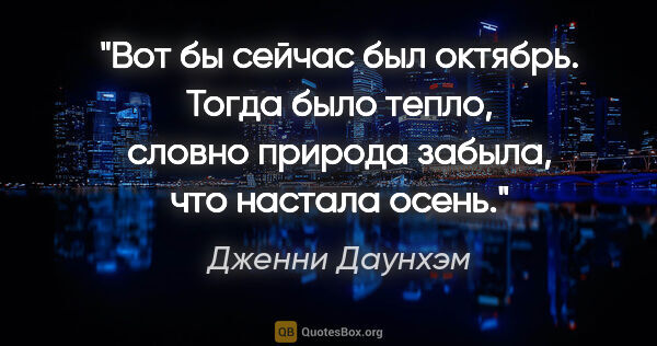 Дженни Даунхэм цитата: "Вот бы сейчас был октябрь. Тогда было тепло, словно природа..."