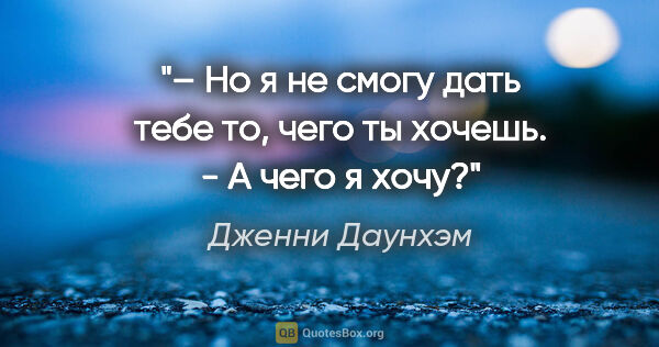 Дженни Даунхэм цитата: "– Но я не смогу дать тебе то, чего ты хочешь.

- А чего я хочу?"