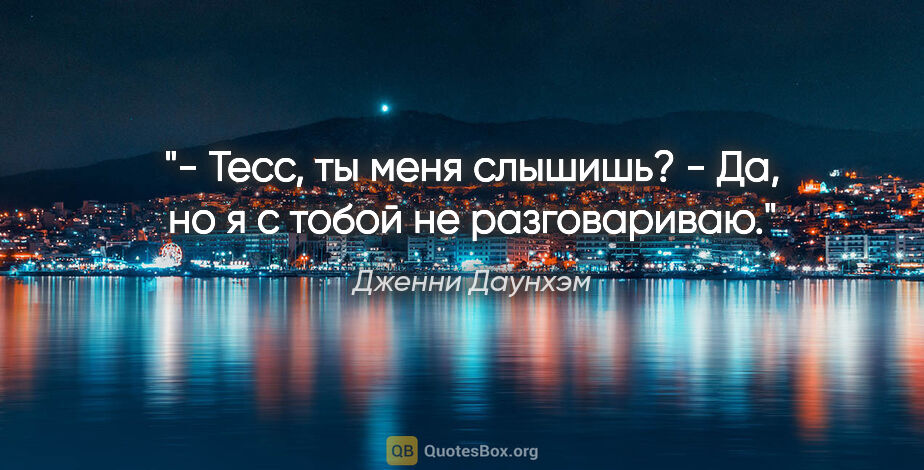 Дженни Даунхэм цитата: "- Тесс, ты меня слышишь?

- Да, но я с тобой не разговариваю."