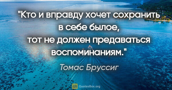 Томас Бруссиг цитата: "Кто и вправду хочет сохранить в себе былое, тот не должен..."