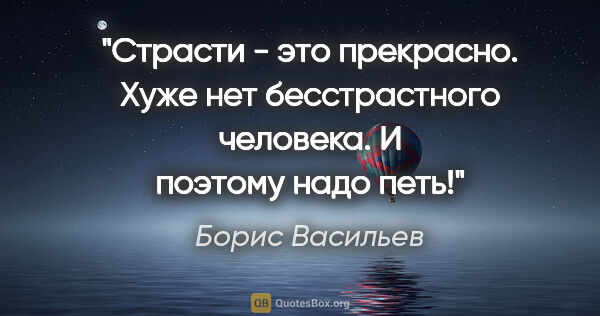 Борис Васильев цитата: "Страсти - это прекрасно. Хуже нет бесстрастного человека. И..."