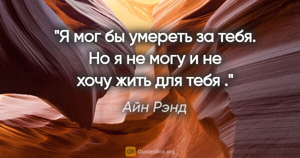 Айн Рэнд цитата: "Я мог бы умереть за тебя. Но я не могу и не хочу жить для тебя ."