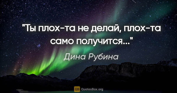 Дина Рубина цитата: ""Ты плох-та не делай, плох-та само получится...""