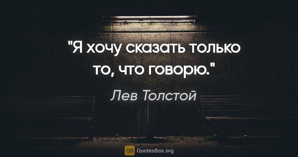 Лев Толстой цитата: "Я хочу сказать только то, что говорю."