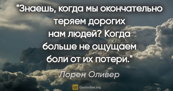 Лорен Оливер цитата: "Знаешь, когда мы окончательно теряем дорогих нам людей? Когда..."