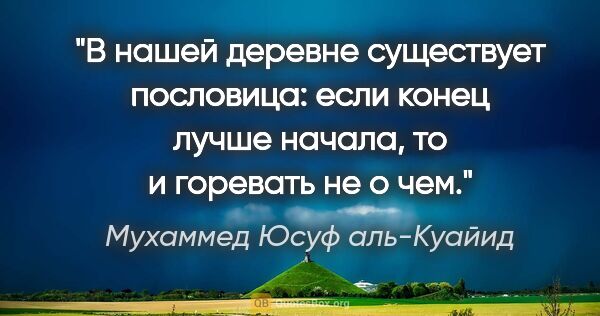 Мухаммед Юсуф аль-Куайид цитата: "В нашей деревне существует пословица: если конец лучше начала,..."