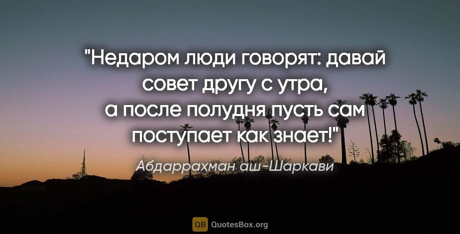 Абдаррахман аш-Шаркави цитата: "Недаром люди говорят: давай совет другу с утра, а после..."