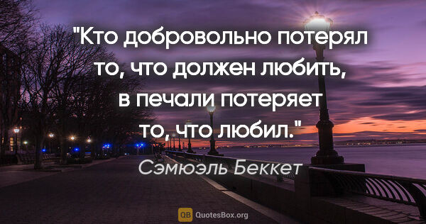 Сэмюэль Беккет цитата: "Кто добровольно потерял

то, что должен любить,

в печали..."