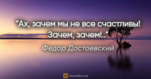 Федор Достоевский цитата: "Ах, зачем мы не все счастливы! Зачем, зачем!.."
