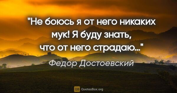 Федор Достоевский цитата: "Не боюсь я от него никаких мук! Я буду знать, что от него..."