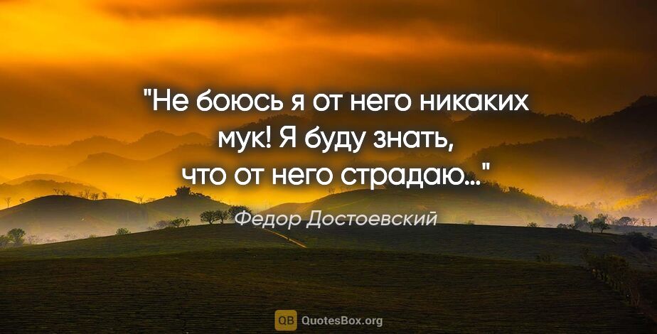 Федор Достоевский цитата: "Не боюсь я от него никаких мук! Я буду знать, что от него..."