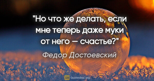 Федор Достоевский цитата: "Но что же делать, если мне теперь даже муки от него — счастье?"