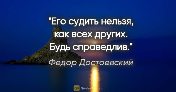 Федор Достоевский цитата: "Его судить нельзя, как всех других. Будь справедлив."