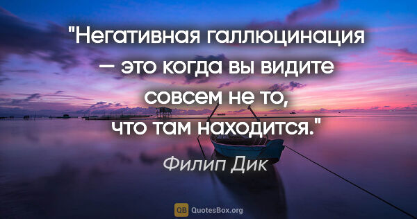 Филип Дик цитата: "Негативная галлюцинация — это когда вы видите совсем не то,..."